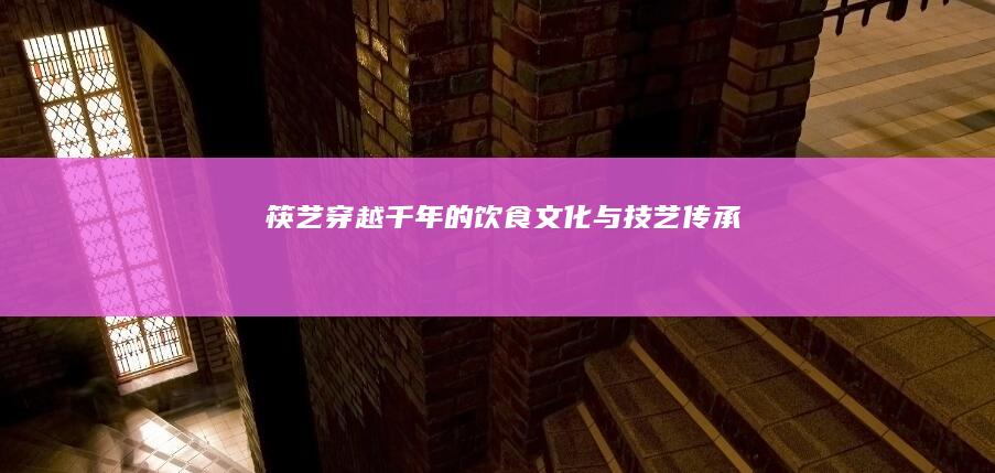 筷艺：穿越千年的饮食文化与技艺传承