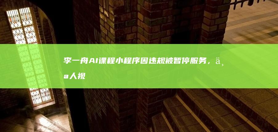 李一舟 AI 课程小程序因违规被暂停服务，个人视频号被禁止关注，哪些信息值得关注？